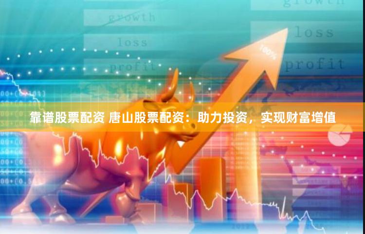 靠谱股票配资 唐山股票配资：助力投资，实现财富增值