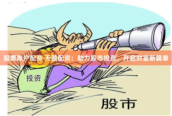 股票账户配资 天盈配资：助力股市投资，开启财富新篇章