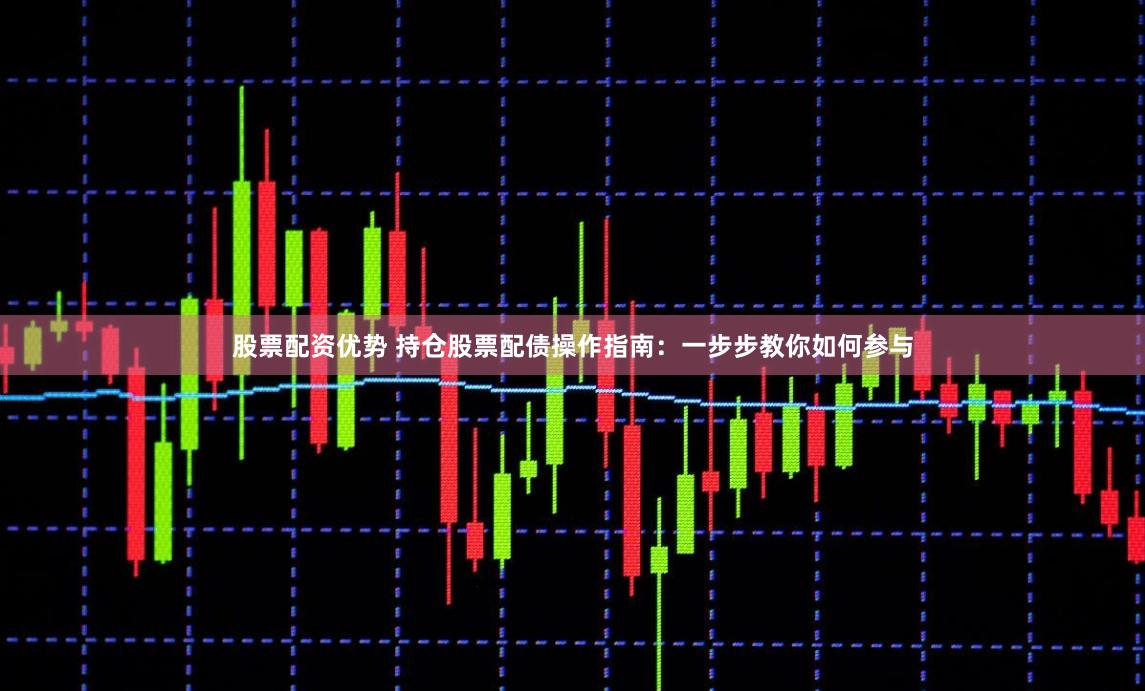 股票配资优势 持仓股票配债操作指南：一步步教你如何参与