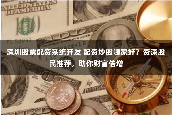 深圳股票配资系统开发 配资炒股哪家好？资深股民推荐，助你财富倍增