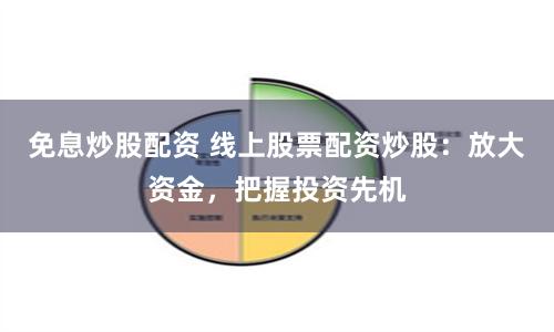 免息炒股配资 线上股票配资炒股：放大资金，把握投资先机