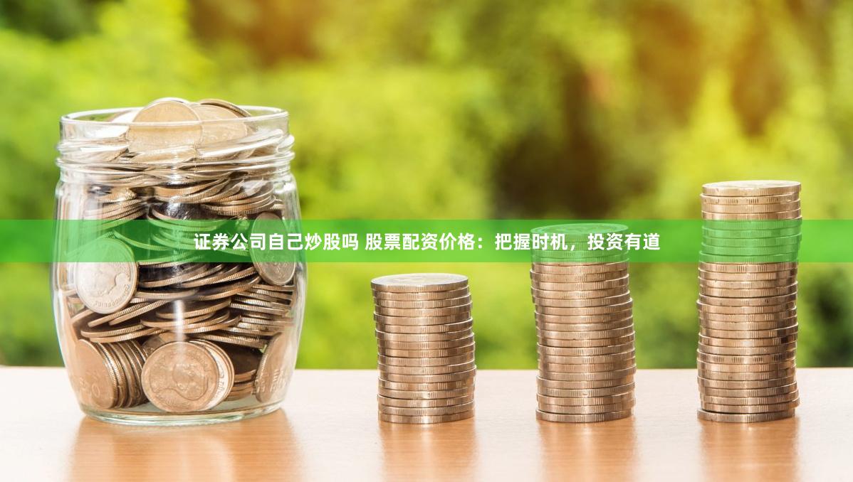 证券公司自己炒股吗 股票配资价格：把握时机，投资有道