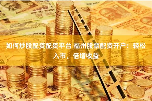 如何炒股配资配资平台 福州股票配资开户：轻松入市，倍增收益