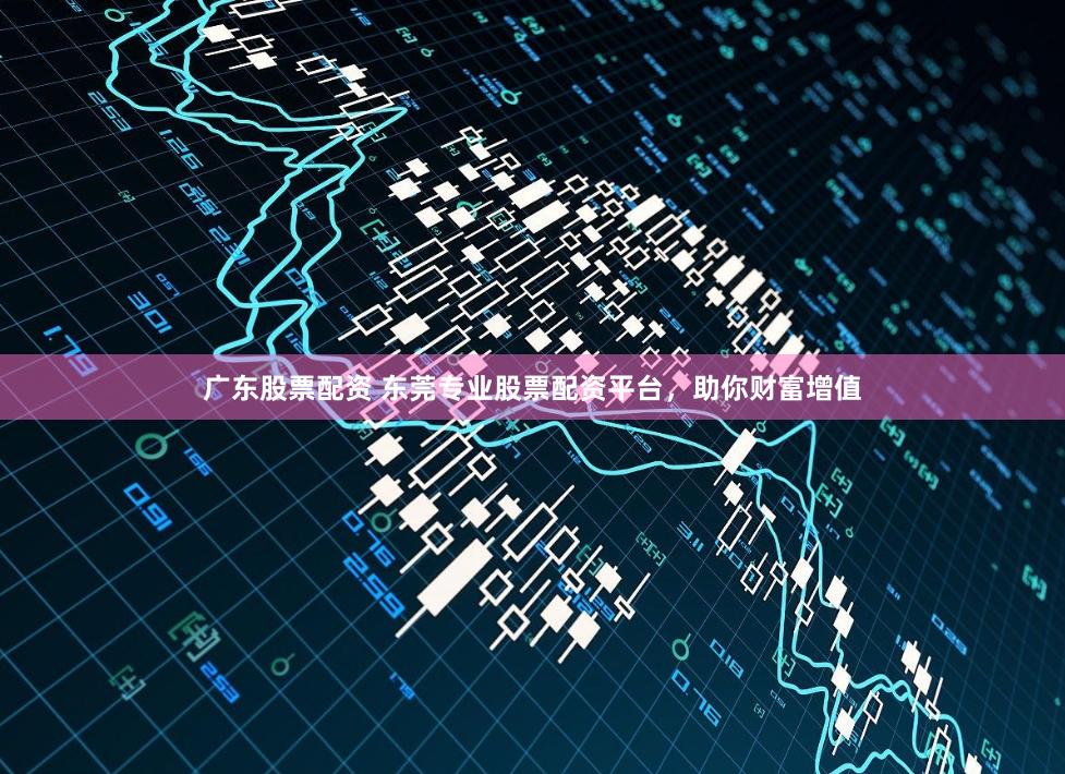 广东股票配资 东莞专业股票配资平台，助你财富增值