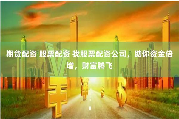 期货配资 股票配资 找股票配资公司，助你资金倍增，财富腾飞
