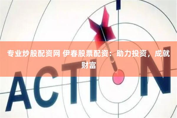 专业炒股配资网 伊春股票配资：助力投资，成就财富