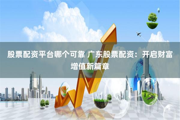 股票配资平台哪个可靠 广东股票配资：开启财富增值新篇章