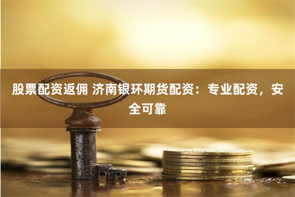股票配资返佣 济南银环期货配资：专业配资，安全可靠