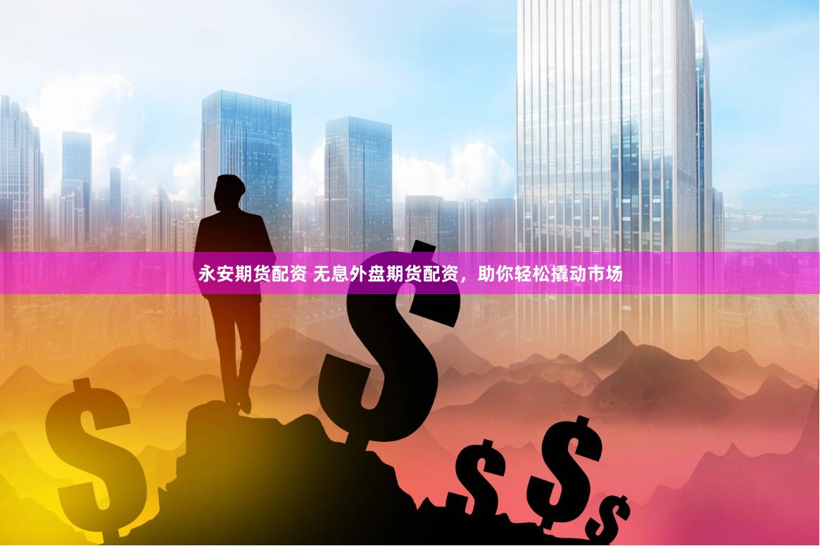 永安期货配资 无息外盘期货配资，助你轻松撬动市场