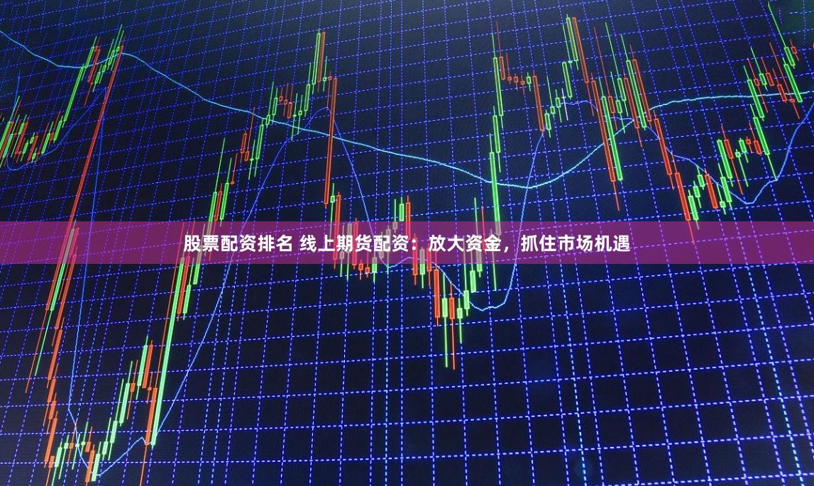 股票配资排名 线上期货配资：放大资金，抓住市场机遇
