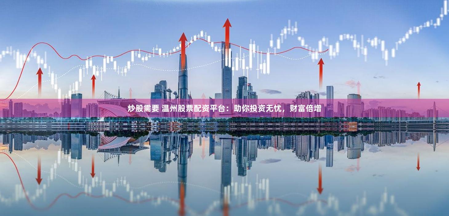 炒股需要 温州股票配资平台：助你投资无忧，财富倍增