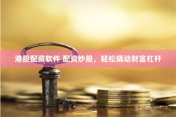 港股配资软件 配资炒股，轻松撬动财富杠杆