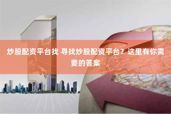 炒股配资平台找 寻找炒股配资平台？这里有你需要的答案