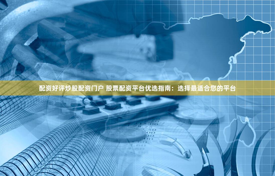 配资好评炒股配资门户 股票配资平台优选指南：选择最适合您的平台