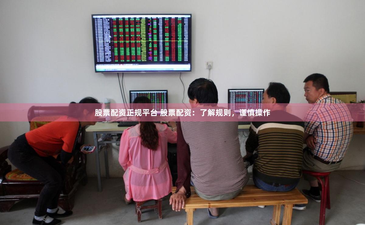 股票配资正规平台 股票配资：了解规则，谨慎操作