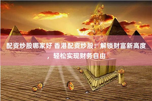 配资炒股哪家好 香港配资炒股：解锁财富新高度，轻松实现财务自由