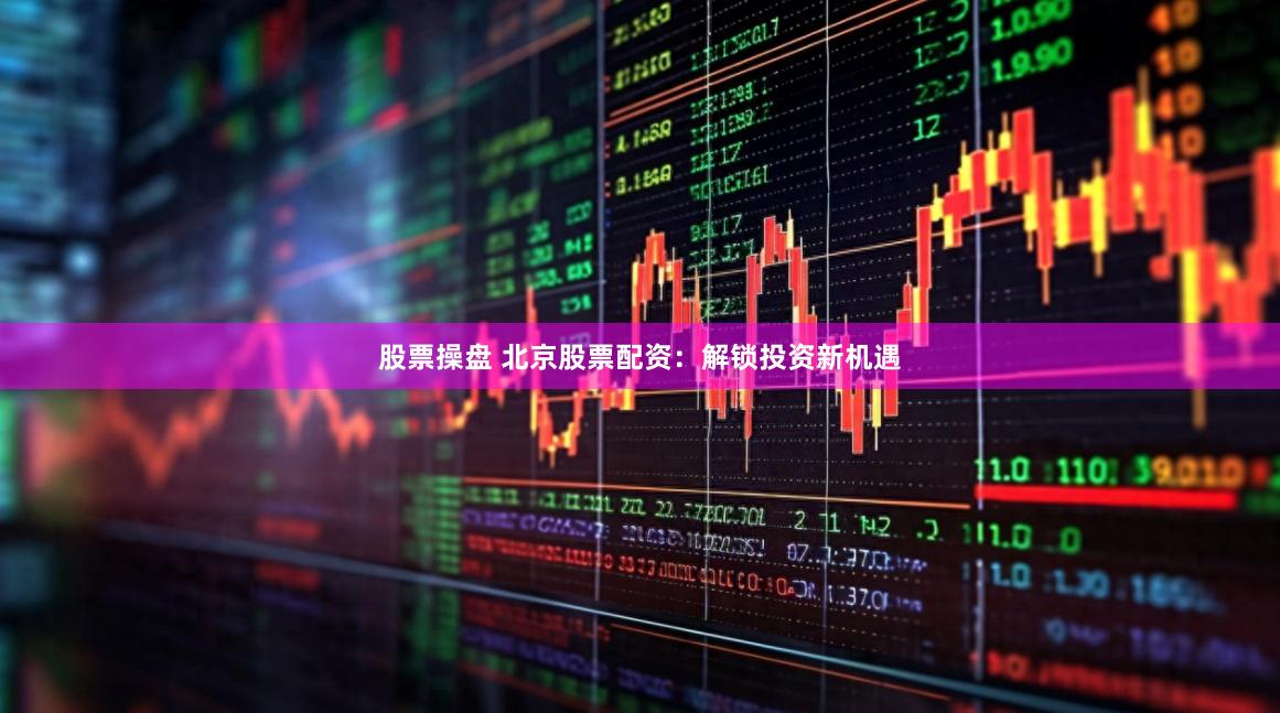 股票操盘 北京股票配资：解锁投资新机遇