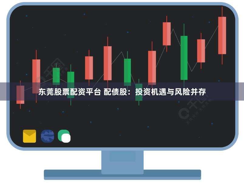 东莞股票配资平台 配债股：投资机遇与风险并存
