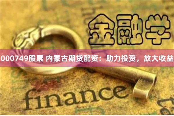 000749股票 内蒙古期货配资：助力投资，放大收益