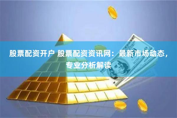 股票配资开户 股票配资资讯网：最新市场动态，专业分析解读