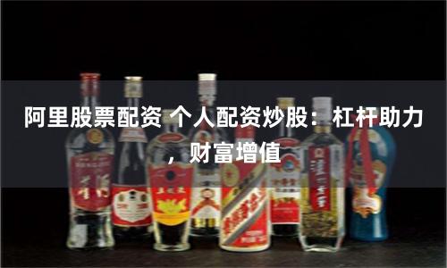 阿里股票配资 个人配资炒股：杠杆助力，财富增值