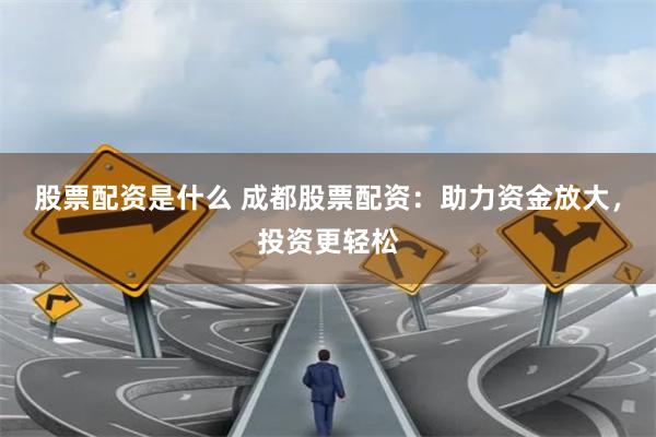 股票配资是什么 成都股票配资：助力资金放大，投资更轻松