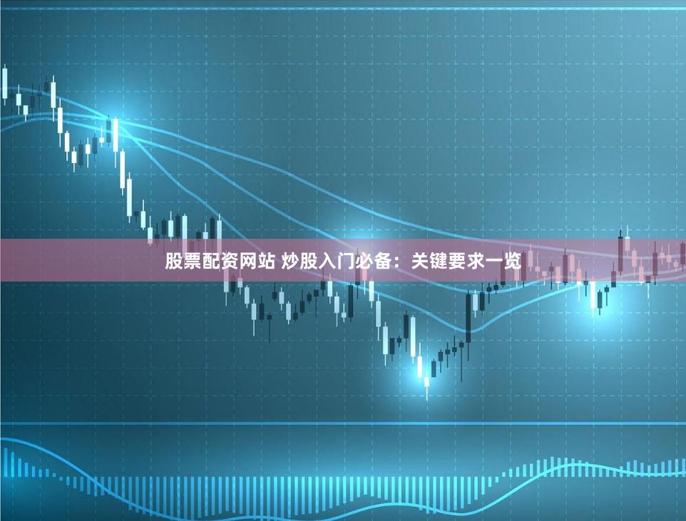 股票配资网站 炒股入门必备：关键要求一览