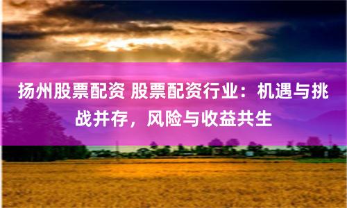 扬州股票配资 股票配资行业：机遇与挑战并存，风险与收益共生