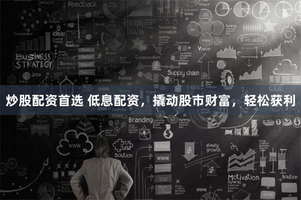 炒股配资首选 低息配资，撬动股市财富，轻松获利