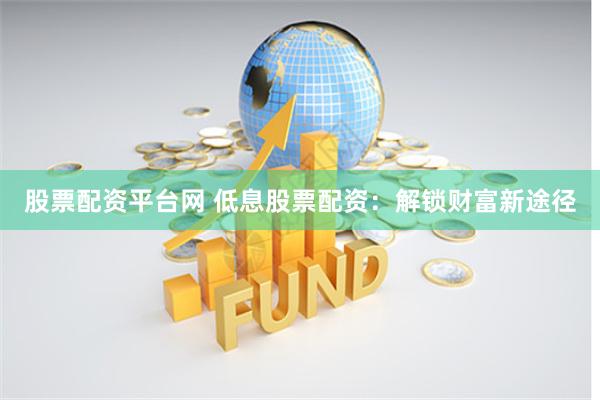 股票配资平台网 低息股票配资：解锁财富新途径