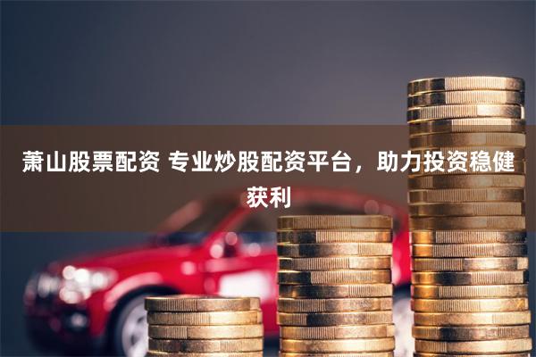 萧山股票配资 专业炒股配资平台，助力投资稳健获利