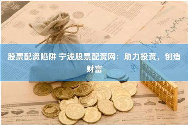股票配资陷阱 宁波股票配资网：助力投资，创造财富