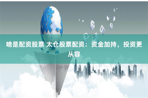 啥是配资股票 太仓股票配资：资金加持，投资更从容