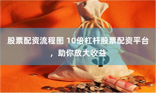 股票配资流程图 10倍杠杆股票配资平台，助你放大收益