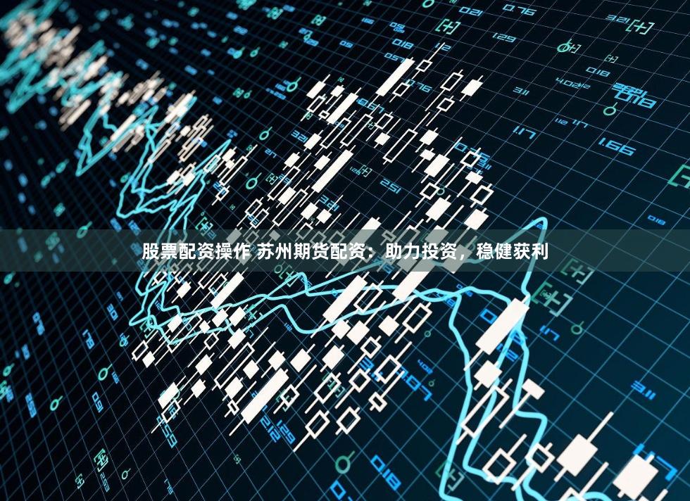 股票配资操作 苏州期货配资:助力投资,稳健获利