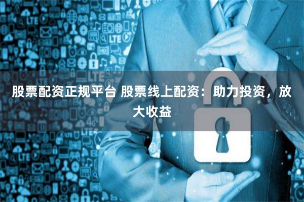 股票配资正规平台 股票线上配资:助力投资,放大收益
