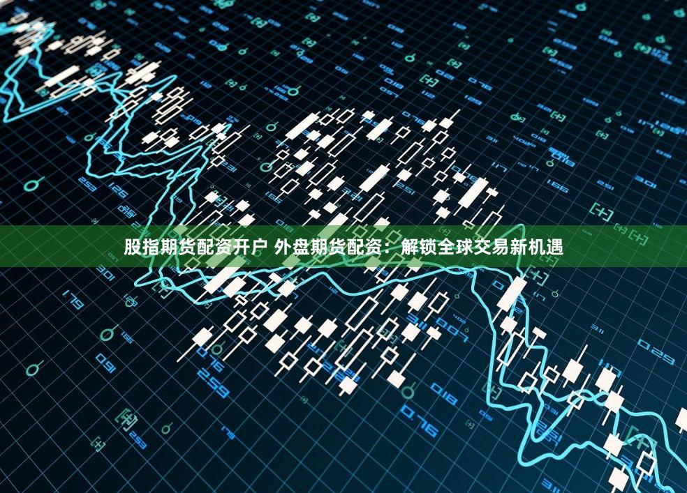 股指期货配资开户 外盘期货配资:解锁全球交易新机遇