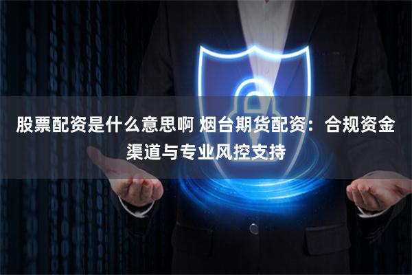 股票配资是什么意思啊 烟台期货配资：合规资金渠道与专业风控支持