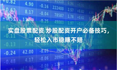 实盘股票配资 炒股配资开户必备技巧,轻松入市稳赚不赔