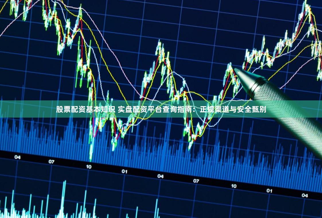 股票配资基本知识 实盘配资平台查询指南：正规渠道与安全甄别