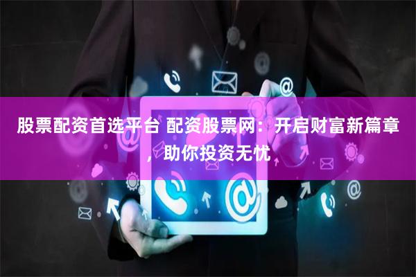 股票配资首选平台 配资股票网：开启财富新篇章，助你投资无忧