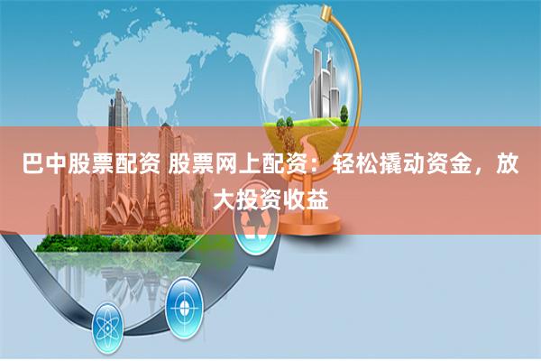 巴中股票配资 股票网上配资：轻松撬动资金，放大投资收益