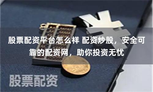 股票配资平台怎么样 配资炒股，安全可靠的配资网，助你投资无忧