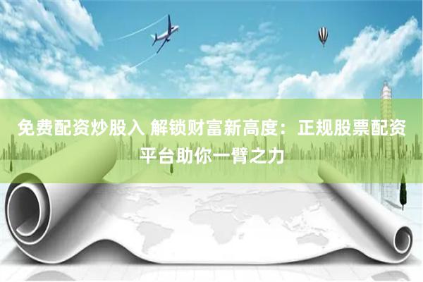 免费配资炒股入 解锁财富新高度：正规股票配资平台助你一臂之力