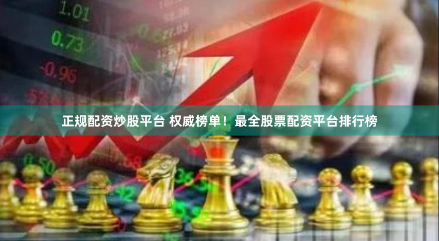 正规配资炒股平台 权威榜单!最全股票配资平台排行榜