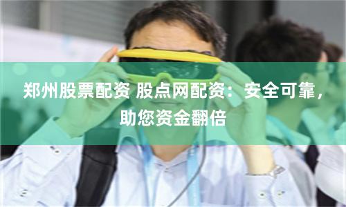 郑州股票配资 股点网配资：安全可靠，助您资金翻倍