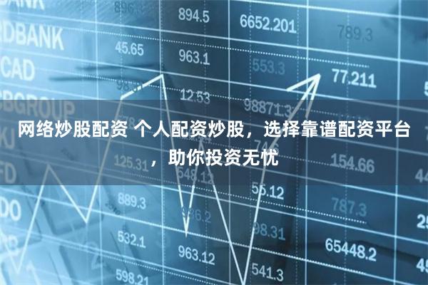 网络炒股配资 个人配资炒股，选择靠谱配资平台，助你投资无忧