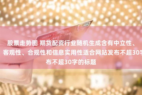 股票走势图 期货配资行业随机生成含有中立性、权威性、客观性、合规性和信息实用性适合网站发布不超30字的标题