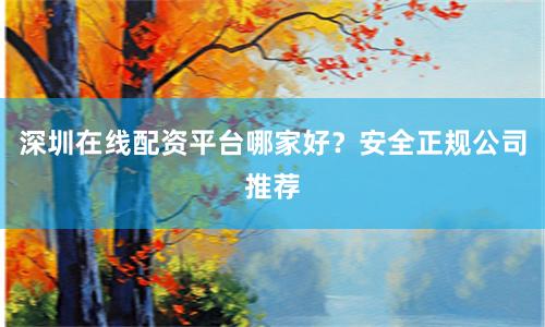 深圳在线配资平台哪家好？安全正规公司推荐