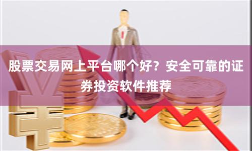 股票交易网上平台哪个好？安全可靠的证券投资软件推荐